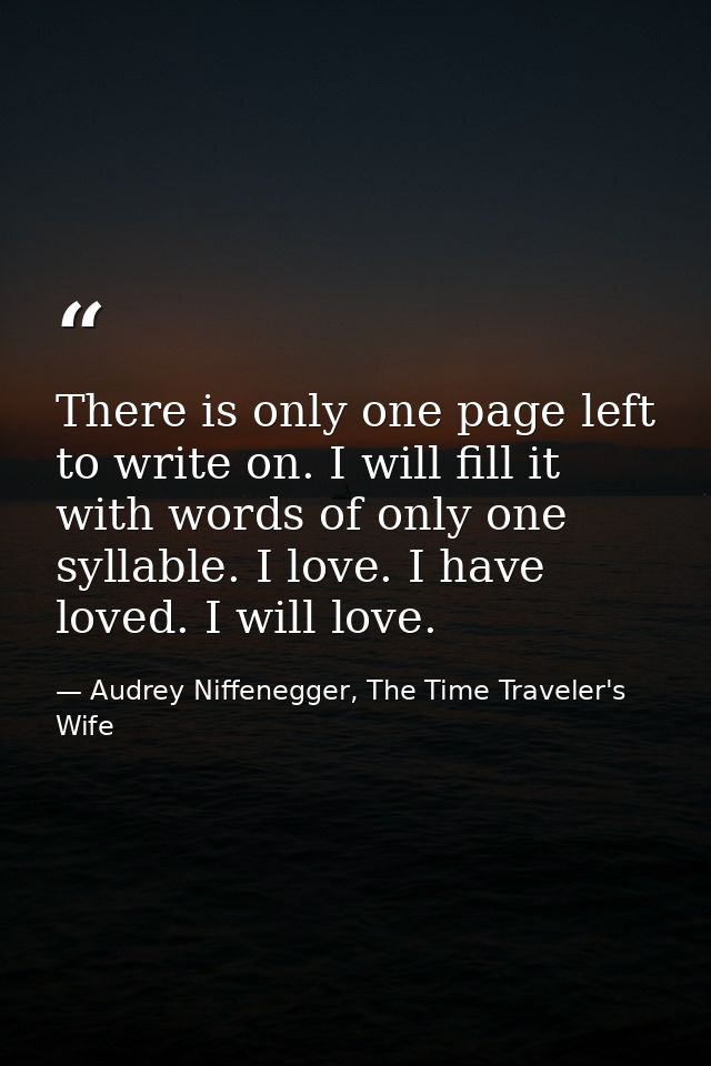 There is only one page left to write on. I will fill it with words of only one syllable. I love. I have loved. I will lo — Audrey Niffenegger, The Time Traveler's Wife