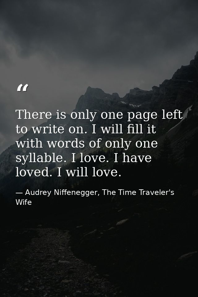 There is only one page left to write on. I will fill it with words of only one syllable. I love. I have loved. I will lo — Audrey Niffenegger, The Time Traveler's Wife