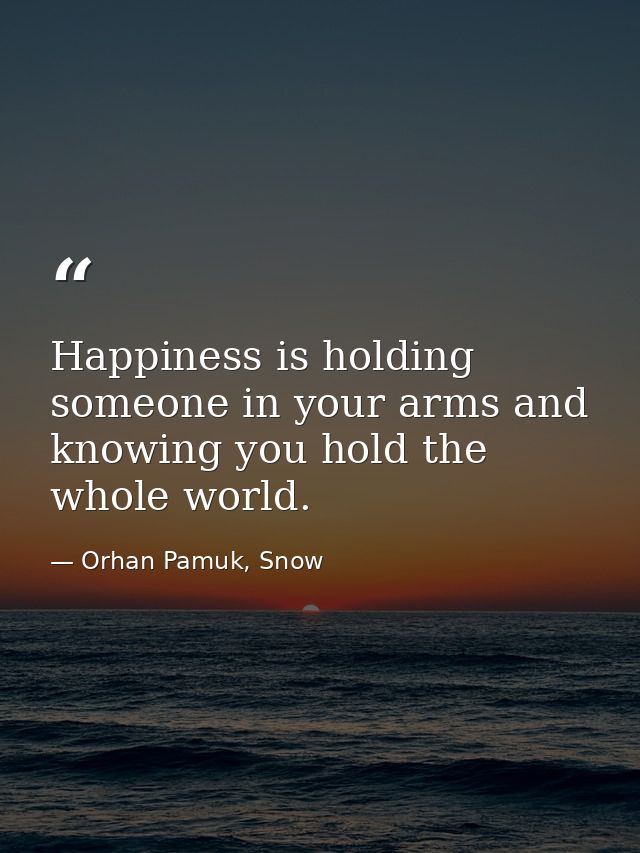 Happiness is holding someone in your arms and knowing you hold the whole world. — Orhan Pamuk, Snow