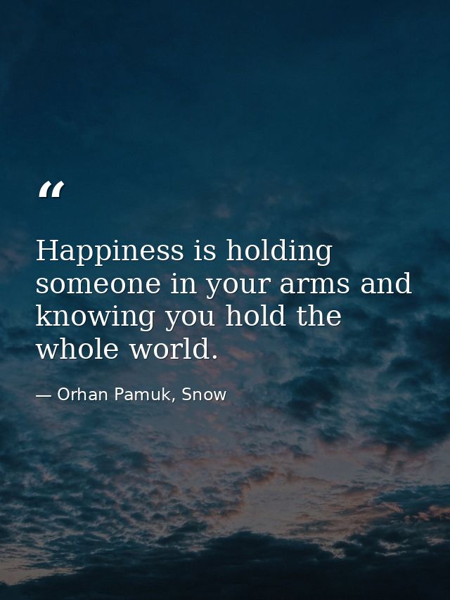 Happiness is holding someone in your arms and knowing you hold the whole world. — Orhan Pamuk, Snow