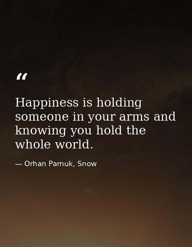 Happiness is holding someone in your arms and knowing you hold the whole world. — Orhan Pamuk, Snow