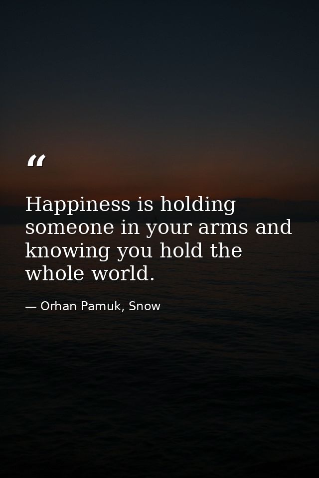 Happiness is holding someone in your arms and knowing you hold the whole world. — Orhan Pamuk, Snow