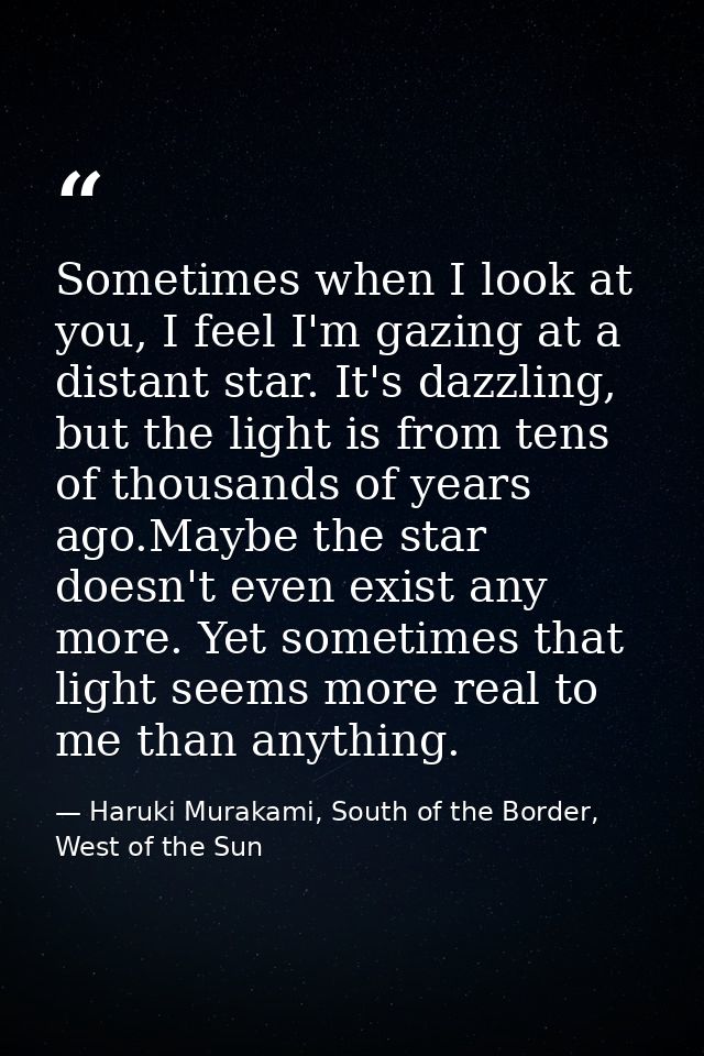 Sometimes when I look at you, I feel I'm gazing at a distant star. It's dazzling, but the light is from tens of thousand — Haruki Murakami, South of the Border, West of the Sun