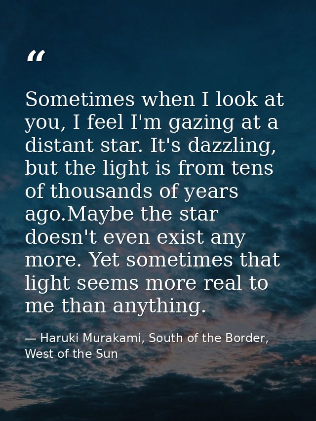 Sometimes when I look at you, I feel I'm gazing at a distant star. It's dazzling, but the light is from tens of thousand — Haruki Murakami, South of the Border, West of the Sun