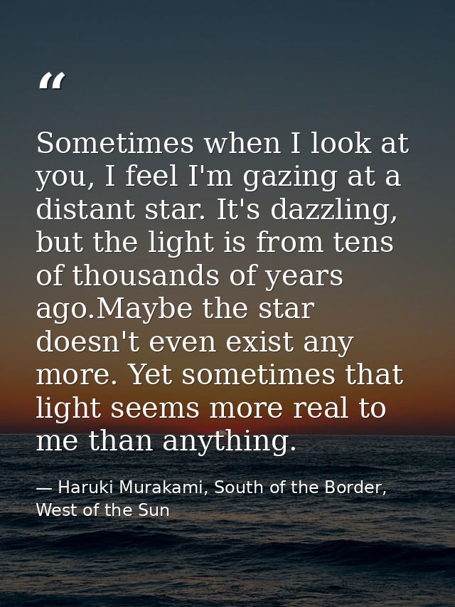 Sometimes when I look at you, I feel I'm gazing at a distant star. It's dazzling, but the light is from tens of thousand — Haruki Murakami, South of the Border, West of the Sun