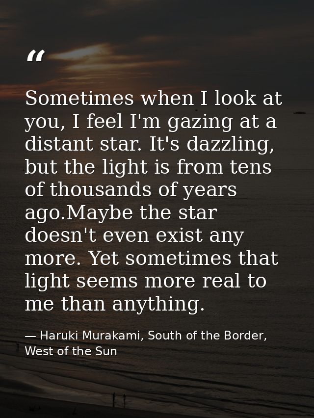 Sometimes when I look at you, I feel I'm gazing at a distant star. It's dazzling, but the light is from tens of thousand — Haruki Murakami, South of the Border, West of the Sun