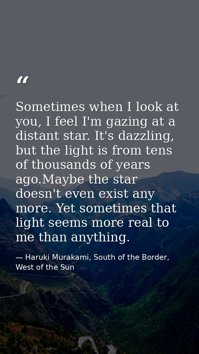 Sometimes when I look at you, I feel I'm gazing at a distant star. It's dazzling, but the light is from tens of thousand — Haruki Murakami, South of the Border, West of the Sun