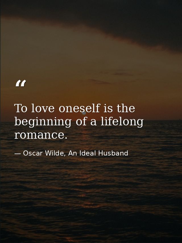 To love oneself is the beginning of a lifelong romance. — Oscar Wilde, An Ideal Husband