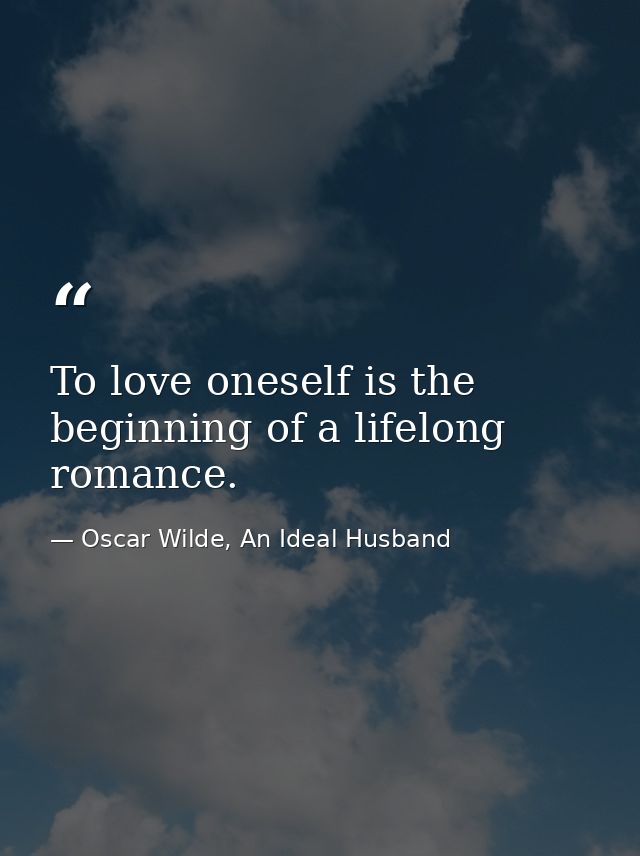 To love oneself is the beginning of a lifelong romance. — Oscar Wilde, An Ideal Husband