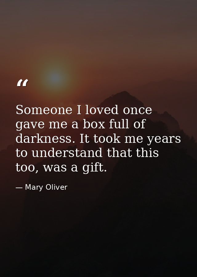 Someone I loved once gave me a box full of darkness. It took me years to understand that this too, was a gift. — Mary Oliver