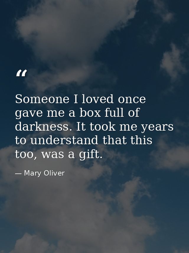Someone I loved once gave me a box full of darkness. It took me years to understand that this too, was a gift. — Mary Oliver