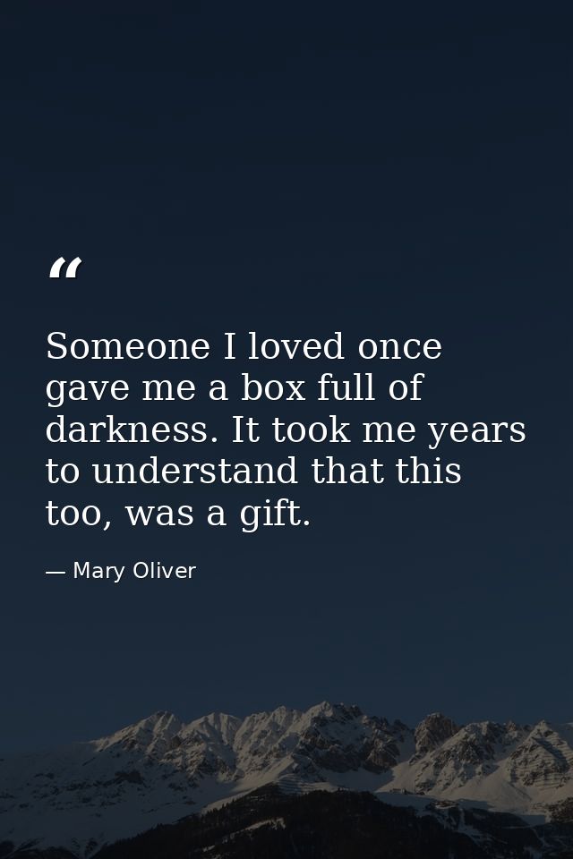Someone I loved once gave me a box full of darkness. It took me years to understand that this too, was a gift. — Mary Oliver