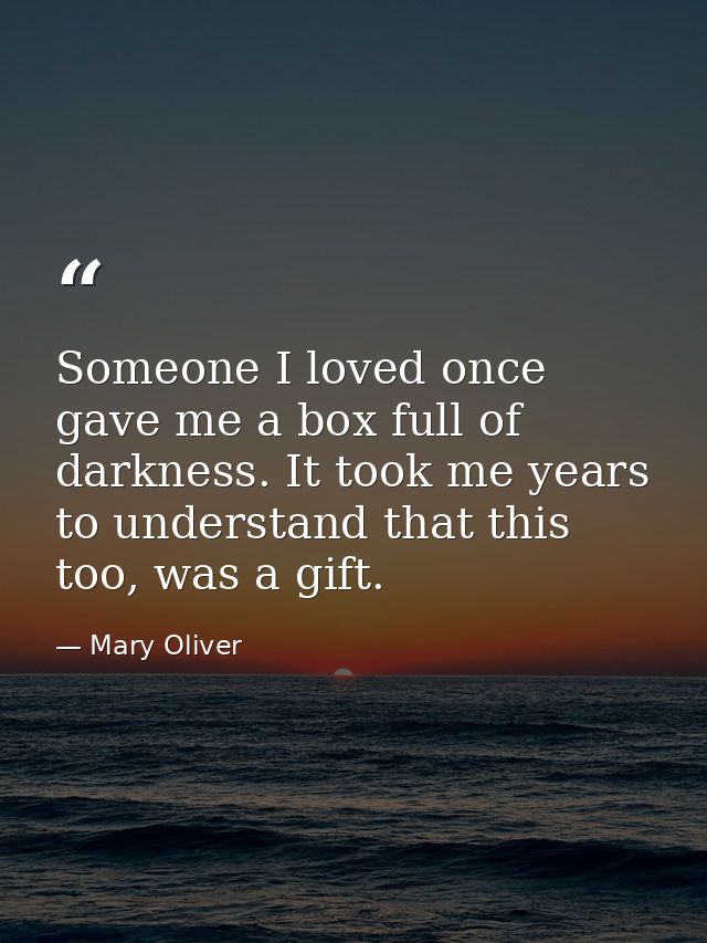 Someone I loved once gave me a box full of darkness. It took me years to understand that this too, was a gift. — Mary Oliver