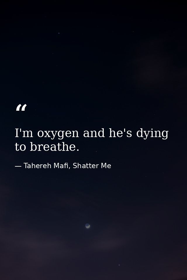 I'm oxygen and he's dying to breathe. — Tahereh Mafi, Shatter Me