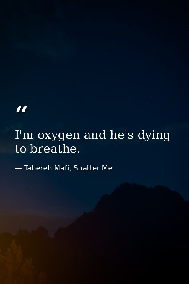 I'm oxygen and he's dying to breathe. — Tahereh Mafi, Shatter Me