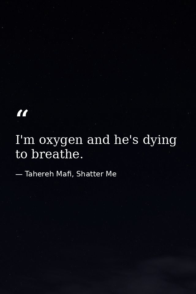 I'm oxygen and he's dying to breathe. — Tahereh Mafi, Shatter Me