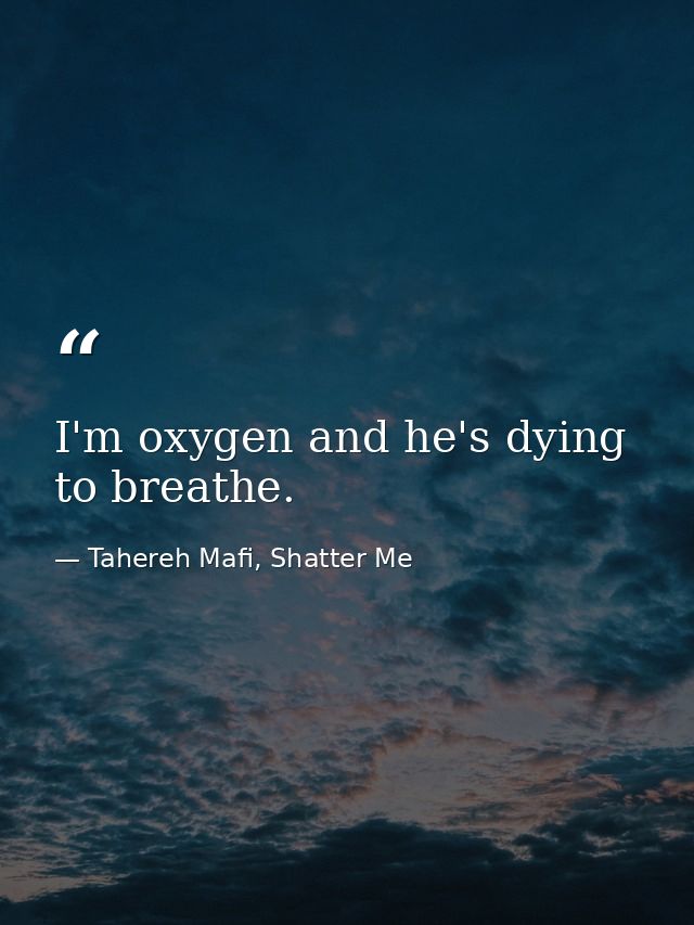 I'm oxygen and he's dying to breathe. — Tahereh Mafi, Shatter Me