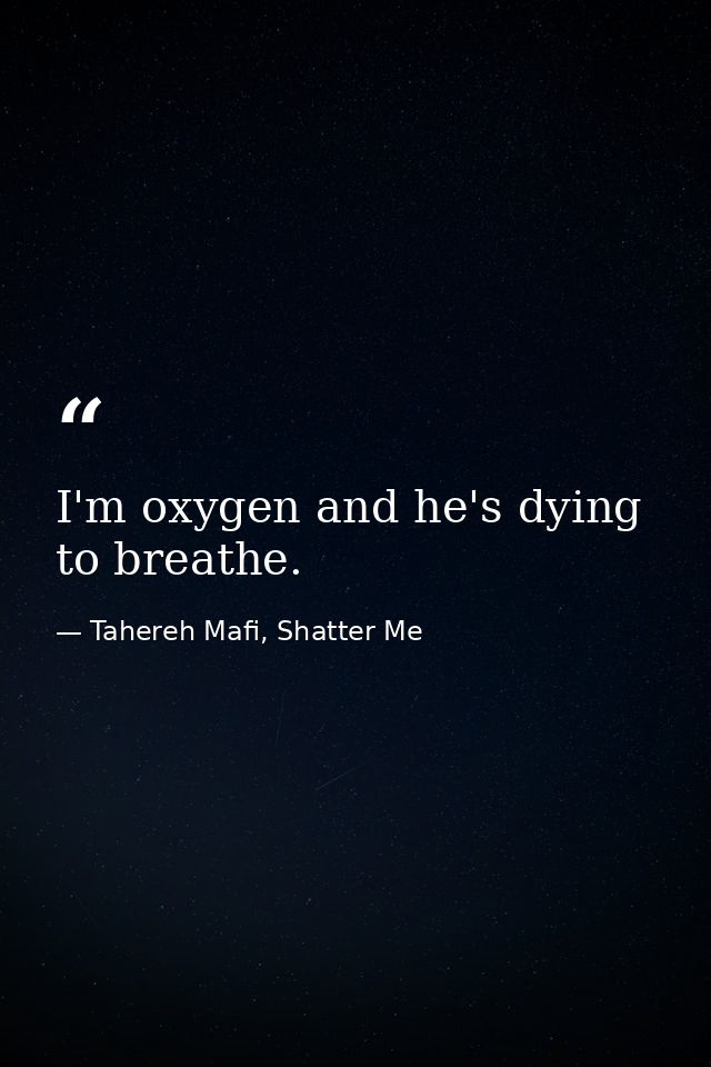 I'm oxygen and he's dying to breathe. — Tahereh Mafi, Shatter Me