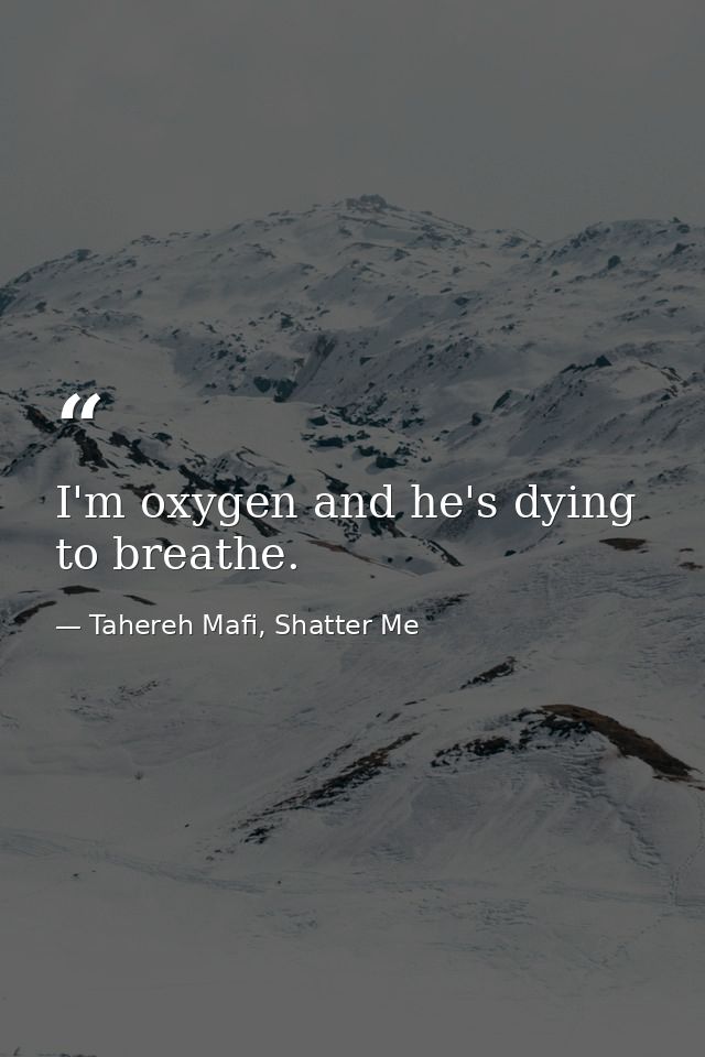 I'm oxygen and he's dying to breathe. — Tahereh Mafi, Shatter Me