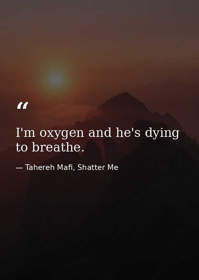 I'm oxygen and he's dying to breathe. — Tahereh Mafi, Shatter Me
