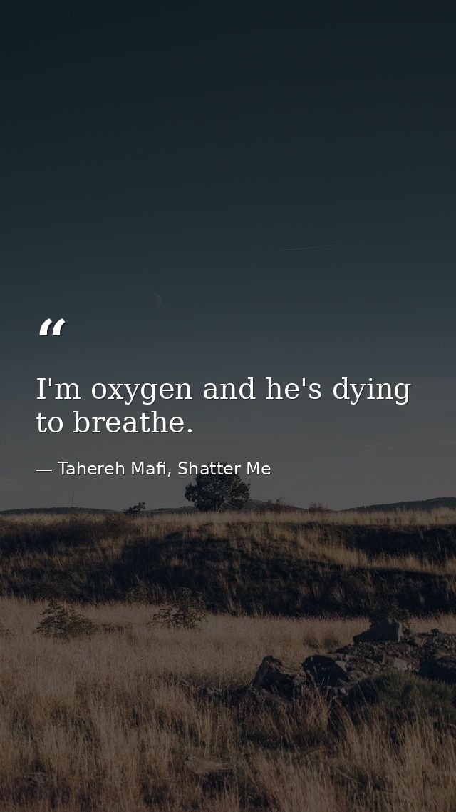 I'm oxygen and he's dying to breathe. — Tahereh Mafi, Shatter Me