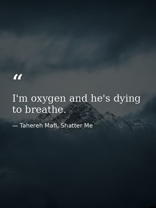 I'm oxygen and he's dying to breathe. — Tahereh Mafi, Shatter Me