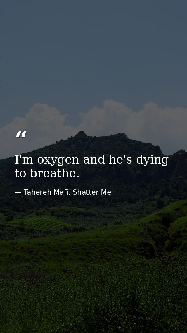 I'm oxygen and he's dying to breathe. — Tahereh Mafi, Shatter Me