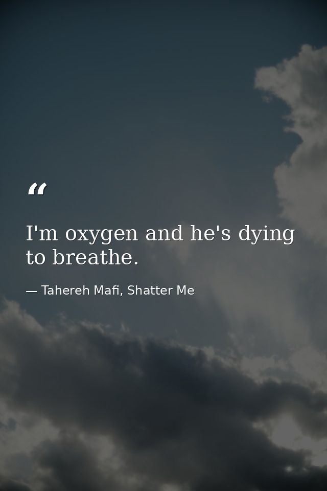 I'm oxygen and he's dying to breathe. — Tahereh Mafi, Shatter Me