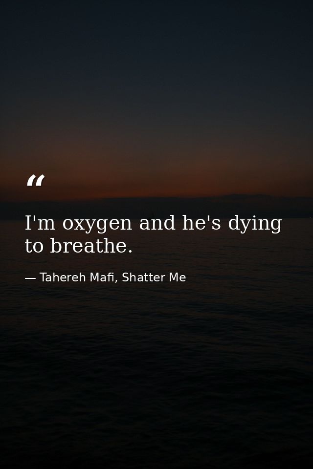 I'm oxygen and he's dying to breathe. — Tahereh Mafi, Shatter Me