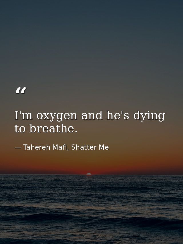 I'm oxygen and he's dying to breathe. — Tahereh Mafi, Shatter Me