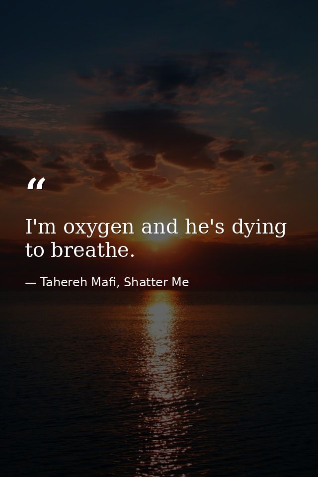 I'm oxygen and he's dying to breathe. — Tahereh Mafi, Shatter Me