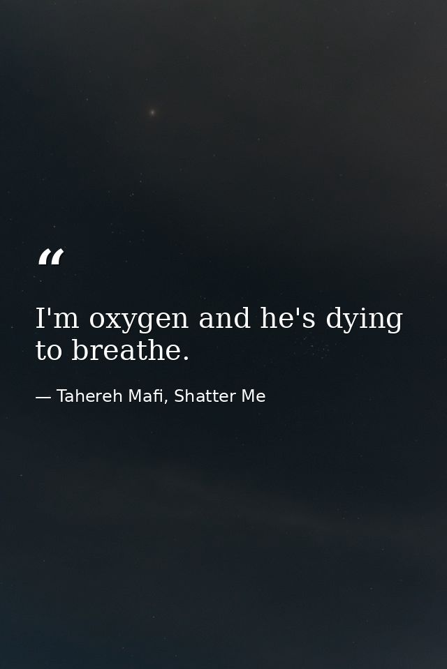 I'm oxygen and he's dying to breathe. — Tahereh Mafi, Shatter Me