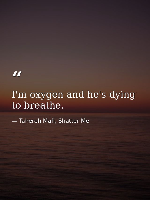 I'm oxygen and he's dying to breathe. — Tahereh Mafi, Shatter Me
