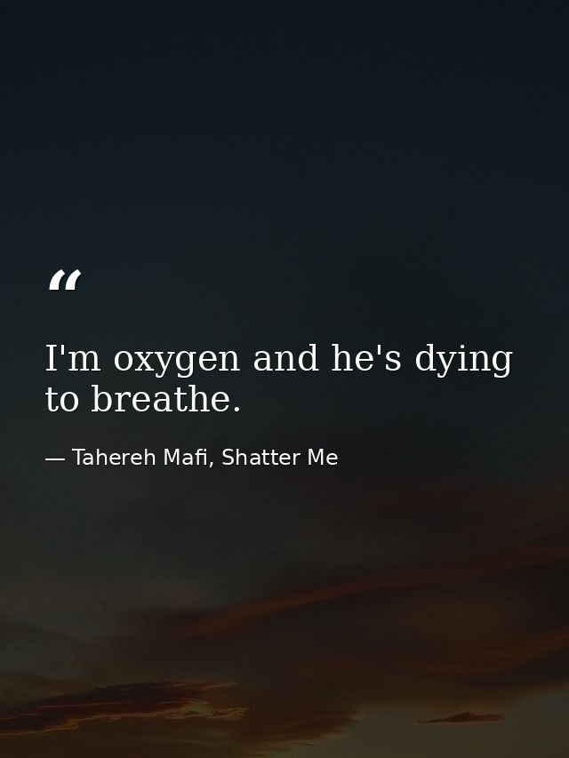 I'm oxygen and he's dying to breathe. — Tahereh Mafi, Shatter Me