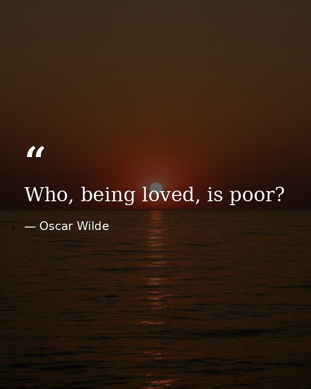 Who, being loved, is poor? — Oscar Wilde