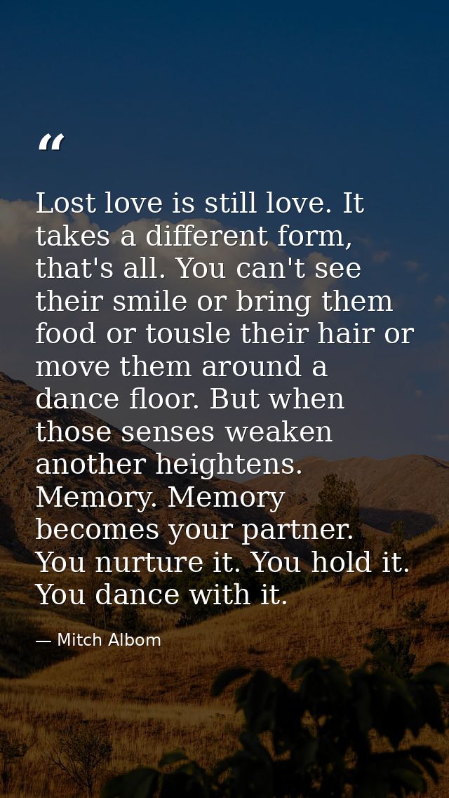 Lost love is still love. It takes a different form, that's all. You can't see their smile or bring them food or tousle t — Mitch Albom