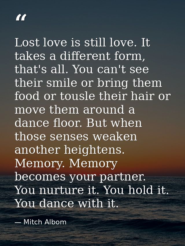 Lost love is still love. It takes a different form, that's all. You can't see their smile or bring them food or tousle t — Mitch Albom