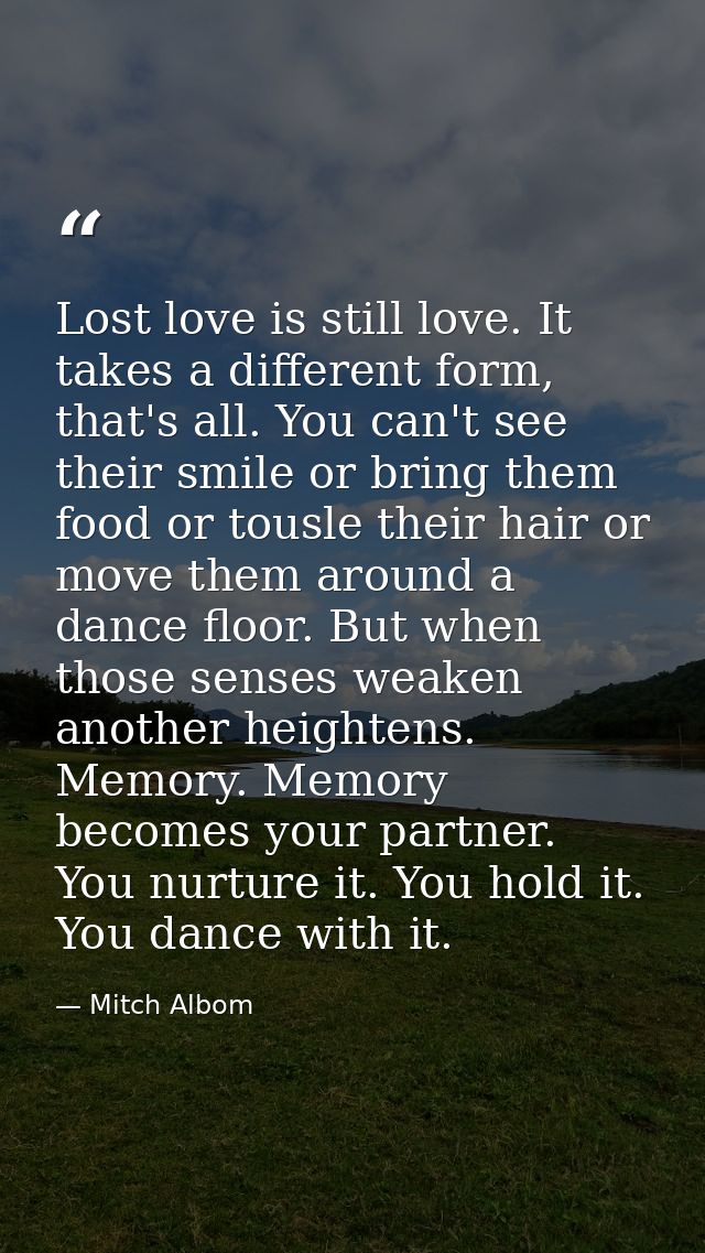 Lost love is still love. It takes a different form, that's all. You can't see their smile or bring them food or tousle t — Mitch Albom