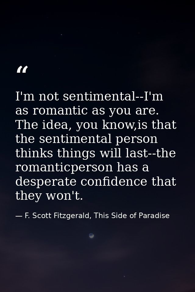 I'm not sentimental--I'm as romantic as you are. The idea, you know,is that the sentimental person thinks things will la — F. Scott Fitzgerald, This Side of Paradise