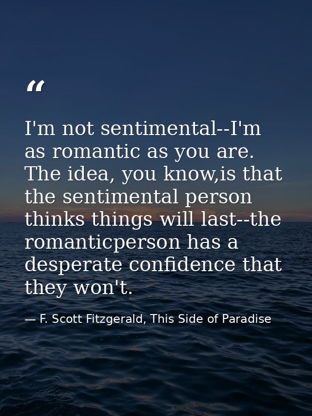 I'm not sentimental--I'm as romantic as you are. The idea, you know,is that the sentimental person thinks things will la — F. Scott Fitzgerald, This Side of Paradise