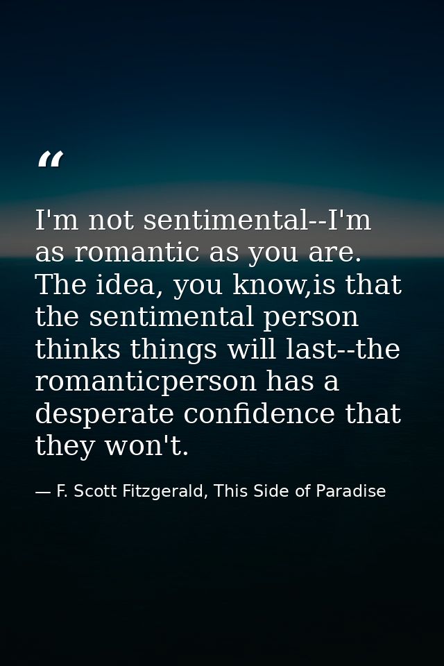 I'm not sentimental--I'm as romantic as you are. The idea, you know,is that the sentimental person thinks things will la — F. Scott Fitzgerald, This Side of Paradise