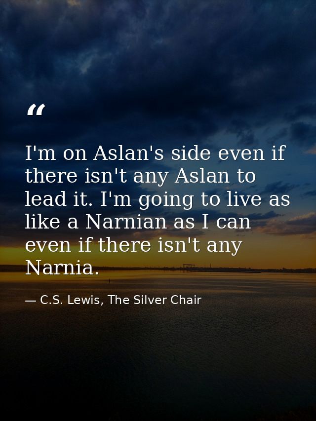 I'm on Aslan's side even if there isn't any Aslan to lead it. I'm going to live as like a Narnian as I can even if there — C.S. Lewis, The Silver Chair