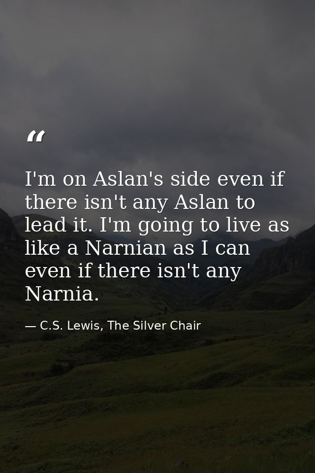 I'm on Aslan's side even if there isn't any Aslan to lead it. I'm going to live as like a Narnian as I can even if there — C.S. Lewis, The Silver Chair