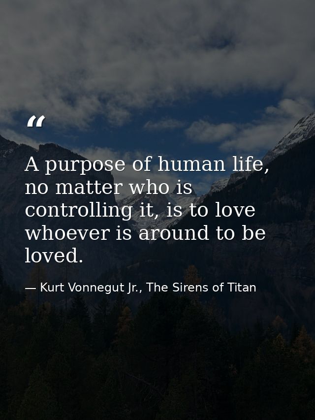 A purpose of human life, no matter who is controlling it, is to love whoever is around to be loved. — Kurt Vonnegut Jr., The Sirens of Titan