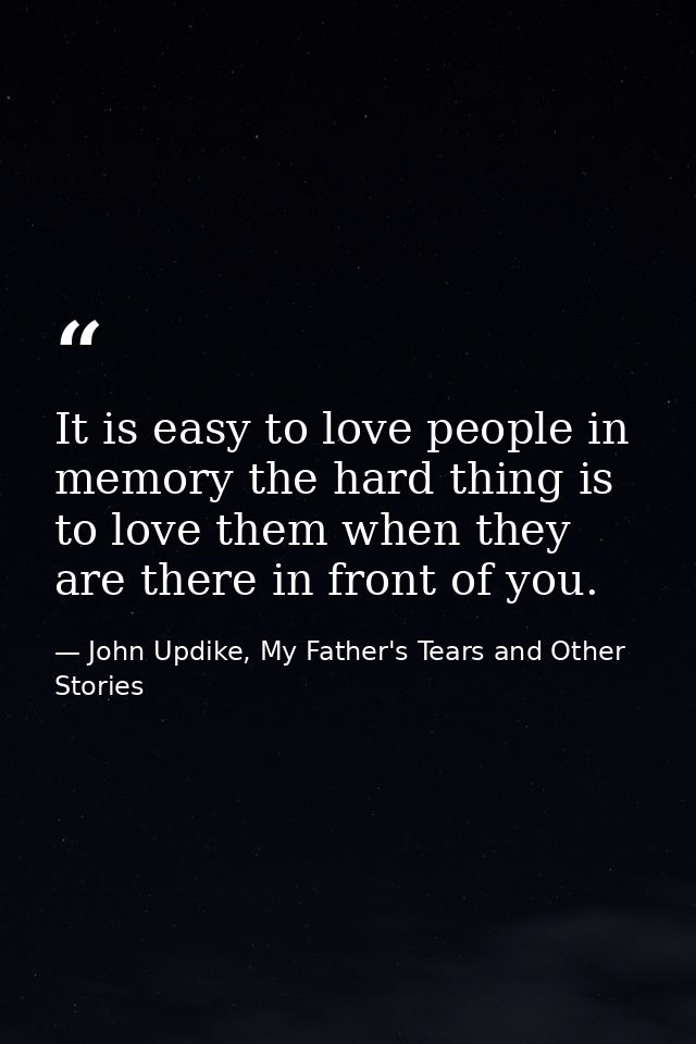 It is easy to love people in memory the hard thing is to love them when they are there in front of you. — John Updike, My Father's Tears and Other Stories