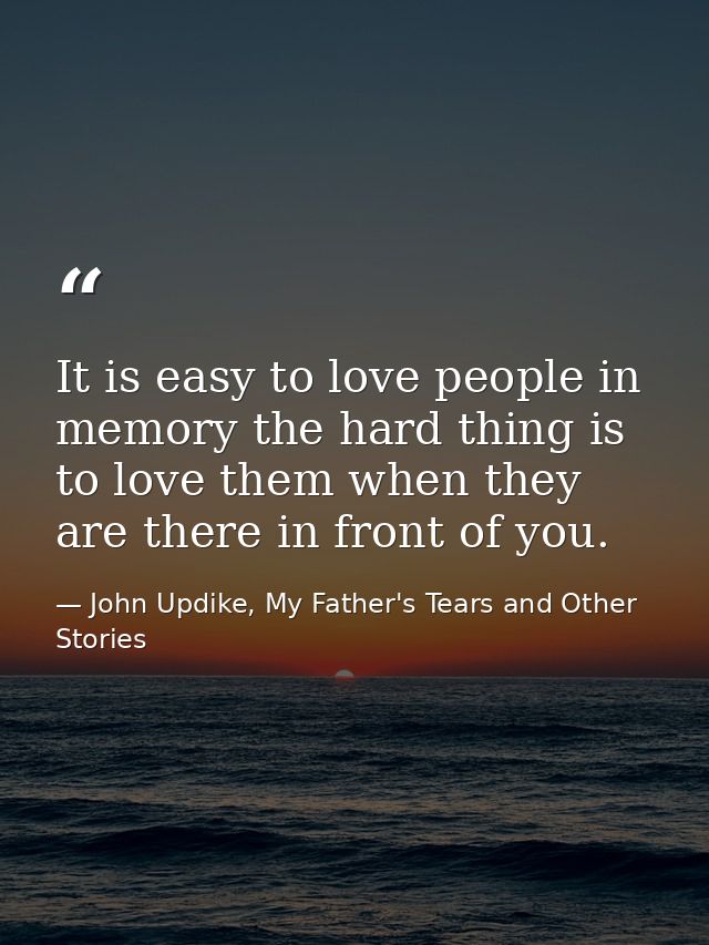 It is easy to love people in memory the hard thing is to love them when they are there in front of you. — John Updike, My Father's Tears and Other Stories