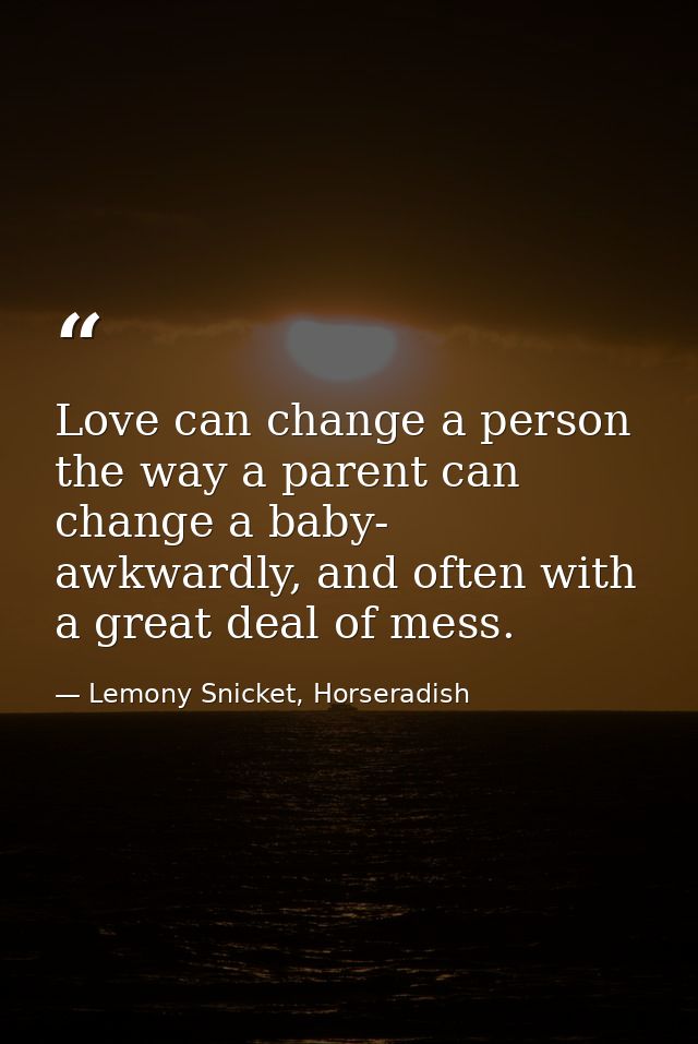 Love can change a person the way a parent can change a baby- awkwardly, and often with a great deal of mess. — Lemony Snicket, Horseradish