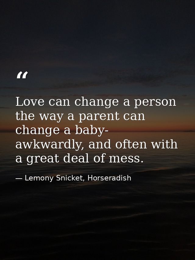 Love can change a person the way a parent can change a baby- awkwardly, and often with a great deal of mess. — Lemony Snicket, Horseradish