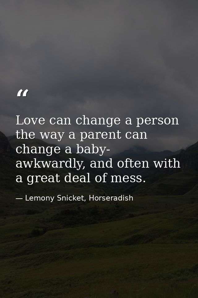 Love can change a person the way a parent can change a baby- awkwardly, and often with a great deal of mess. — Lemony Snicket, Horseradish