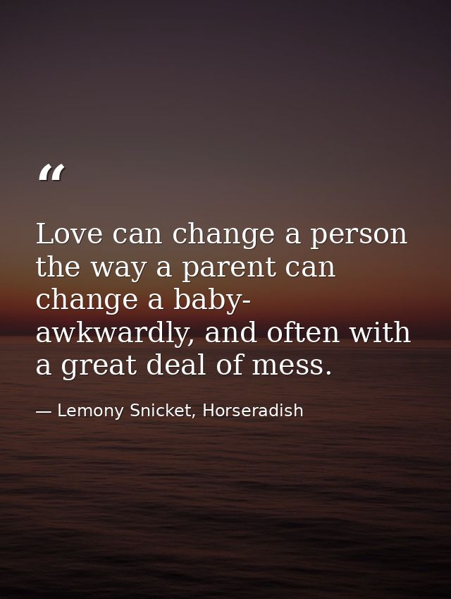 Love can change a person the way a parent can change a baby- awkwardly, and often with a great deal of mess. — Lemony Snicket, Horseradish